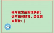 猫咪益生菌调理肠胃(调节猫咪肠胃，益生菌来帮忙！)