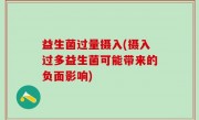 益生菌过量摄入(摄入过多益生菌可能带来的负面影响)