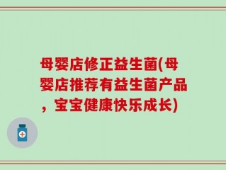 母婴店修正益生菌(母婴店推荐有益生菌产品，宝宝健康快乐成长)