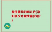 益生菌孕妇喝几片(孕妇多少片益生菌合适？)