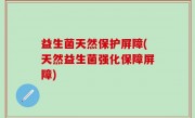 益生菌天然保护屏障(天然益生菌强化保障屏障)