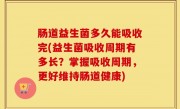 肠道益生菌多久能吸收完(益生菌吸收周期有多长？掌握吸收周期，更好维持肠道健康)