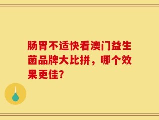 肠胃不适快看澳门益生菌品牌大比拼，哪个效果更佳？