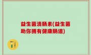 益生菌清肠素(益生菌助你拥有健康肠道)