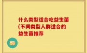什么类型适合吃益生菌(不同类型人群适合的益生菌推荐