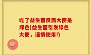 吃了益生菌反而大便是绿色(益生菌引发绿色大便，谨慎使用!)