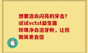 想要洁白闪亮的牙齿？试试vctst益生菌珍珠净白洁牙粉，让你微笑更自信