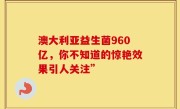 澳大利亚益生菌960亿，你不知道的惊艳效果引人关注”