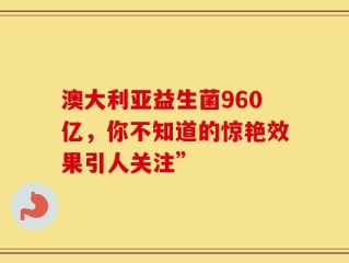 澳大利亚益生菌960亿，你不知道的惊艳效果引人关注”