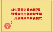 益生菌雪饼香米饼(雪饼香米饼中新增益生菌，开启健康早餐新模式)