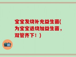 宝宝发烧补充益生菌(为宝宝退烧加益生菌，双管齐下！)
