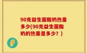 90克益生菌酸奶热量多少(90克益生菌酸奶的热量是多少？)