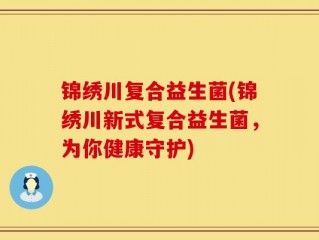 锦绣川复合益生菌(锦绣川新式复合益生菌，为你健康守护)