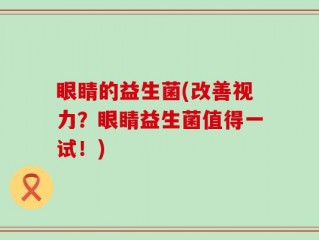眼睛的益生菌(改善视力？眼睛益生菌值得一试！)