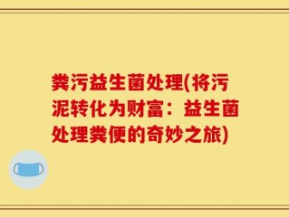 粪污益生菌处理(将污泥转化为财富：益生菌处理粪便的奇妙之旅)