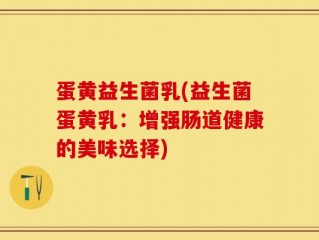 蛋黄益生菌乳(益生菌蛋黄乳：增强肠道健康的美味选择)