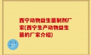 西宁动物益生菌制剂厂家(西宁生产动物益生菌的厂家介绍)