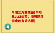 阜阳三九益生菌(阜阳三九益生菌：增强肠道健康的有效选择)