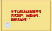 参半口腔鱼益生菌牙膏真实测评：效果如何，值得尝试吗？”