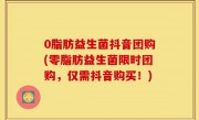 0脂肪益生菌抖音团购(零脂肪益生菌限时团购，仅需抖音购买！)