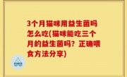 3个月猫咪用益生菌吗怎么吃(猫咪能吃三个月的益生菌吗？正确喂食方法分享)