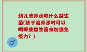 幼儿流鼻水喝什么益生菌(孩子流鼻涕时可以喝哪些益生菌来加强免疫力？)