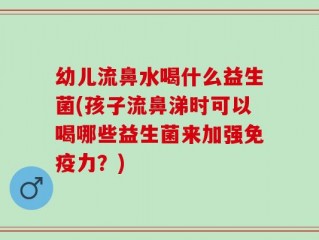 幼儿流鼻水喝什么益生菌(孩子流鼻涕时可以喝哪些益生菌来加强免疫力？)