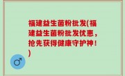 福建益生菌粉批发(福建益生菌粉批发优惠，抢先获得健康守护神！)