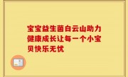 宝宝益生菌白云山助力健康成长让每一个小宝贝快乐无忧