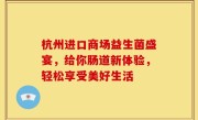 杭州进口商场益生菌盛宴，给你肠道新体验，轻松享受美好生活