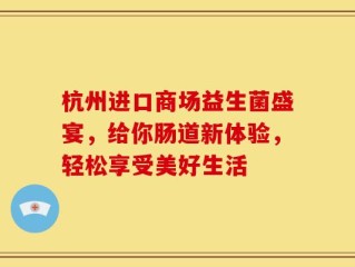 杭州进口商场益生菌盛宴，给你肠道新体验，轻松享受美好生活