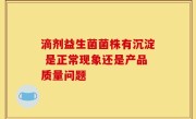 滴剂益生菌菌株有沉淀 是正常现象还是产品质量问题