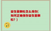 益生菌颗粒怎么保存(如何正确保存益生菌颗粒？)
