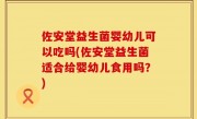 佐安堂益生菌婴幼儿可以吃吗(佐安堂益生菌适合给婴幼儿食用吗？)