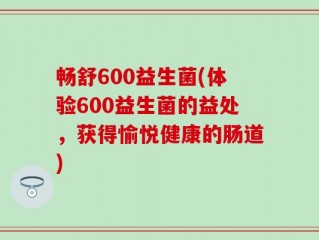 畅舒600益生菌(体验600益生菌的益处，获得愉悦健康的肠道)