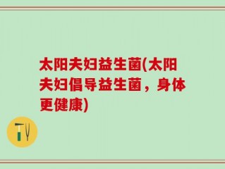 太阳夫妇益生菌(太阳夫妇倡导益生菌，身体更健康)