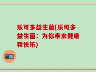 乐可多益生菌(乐可多益生菌：为你带来健康和快乐)