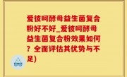 爱彼呵酵母益生菌复合粉好不好_爱彼呵酵母益生菌复合粉效果如何？全面评估其优势与不足)