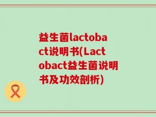 益生菌lactobact说明书(Lactobact益生菌说明书及功效剖析)