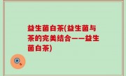 益生菌白茶(益生菌与茶的完美结合——益生菌白茶)