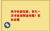 孩子吃益生菌，多久一次才能发挥佳效果？家长必看