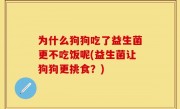 为什么狗狗吃了益生菌更不吃饭呢(益生菌让狗狗更挑食？)