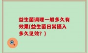 益生菌调理一般多久有效果(益生菌日常摄入多久见效？)