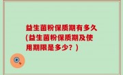 益生菌粉保质期有多久(益生菌粉保质期及使用期限是多少？)