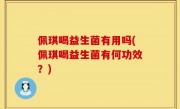 佩琪喝益生菌有用吗(佩琪喝益生菌有何功效？)