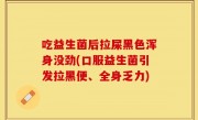 吃益生菌后拉屎黑色浑身没劲(口服益生菌引发拉黑便、全身乏力)