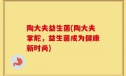陶大夫益生菌(陶大夫掌舵，益生菌成为健康新时尚)
