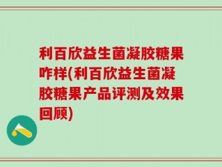 利百欣益生菌凝胶糖果咋样(利百欣益生菌凝胶糖果产品评测及效果回顾)