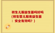 初生儿服益生菌吗好吗(初生婴儿服用益生菌：安全有效吗？)