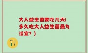 大人益生菌要吃几天(多久吃大人益生菌最为适宜？)